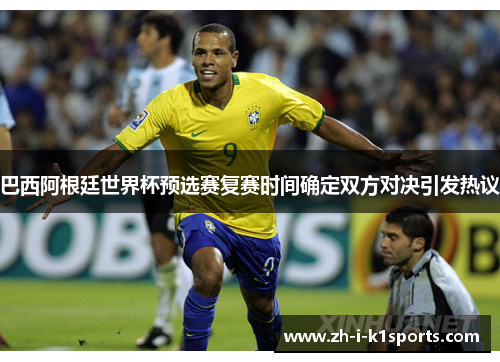 巴西阿根廷世界杯预选赛复赛时间确定双方对决引发热议