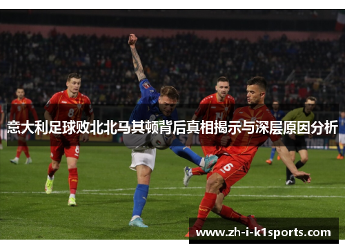 意大利足球败北北马其顿背后真相揭示与深层原因分析 意大利足球败北北马其顿背后真相揭示与深层原因分析