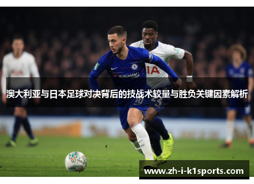 澳大利亚与日本足球对决背后的技战术较量与胜负关键因素解析 澳大利亚与日本足球对决背后的技战术较量与胜负关键因素解析