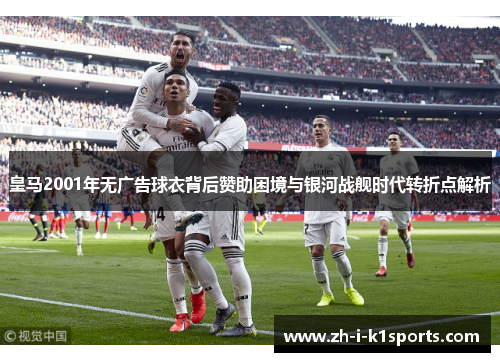 皇马2001年无广告球衣背后赞助困境与银河战舰时代转折点解析 皇马2001年无广告球衣背后赞助困境与银河战舰时代转折点解析