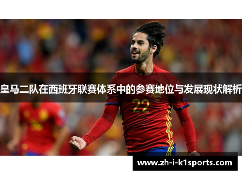 皇马二队在西班牙联赛体系中的参赛地位与发展现状解析