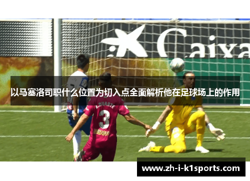 以马塞洛司职什么位置为切入点全面解析他在足球场上的作用 以马塞洛司职什么位置为切入点全面解析他在足球场上的作用