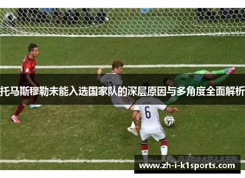 托马斯穆勒未能入选国家队的深层原因与多角度全面解析 托马斯穆勒未能入选国家队的深层原因与多角度全面解析