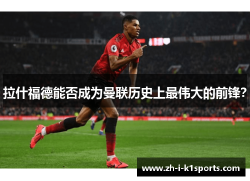 拉什福德能否成为曼联历史上最伟大的前锋? 拉什福德能否成为曼联历史上最伟大的前锋?