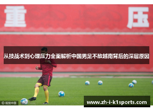 从技战术到心理压力全面解析中国男足不敌越南背后的深层原因