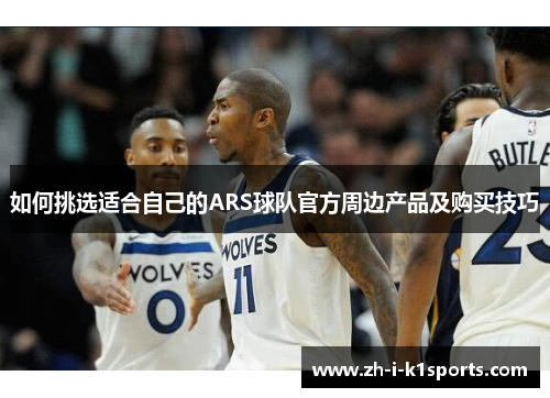 如何挑选适合自己的ARS球队官方周边产品及购买技巧 如何挑选适合自己的ARS球队官方周边产品及购买技巧