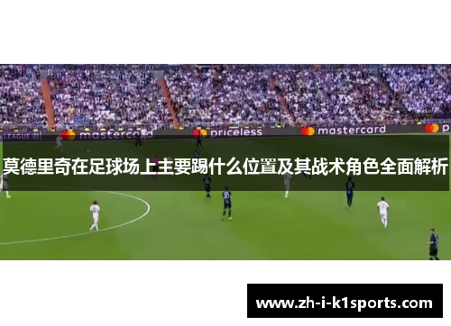 莫德里奇在足球场上主要踢什么位置及其战术角色全面解析