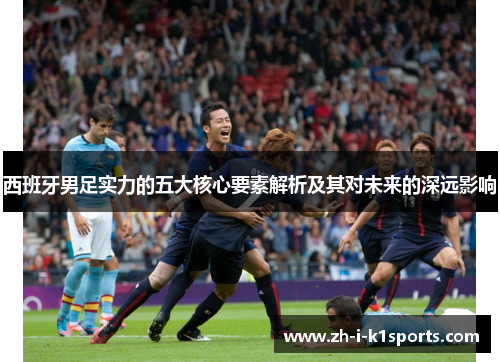 西班牙男足实力的五大核心要素解析及其对未来的深远影响 西班牙男足实力的五大核心要素解析及其对未来的深远影响