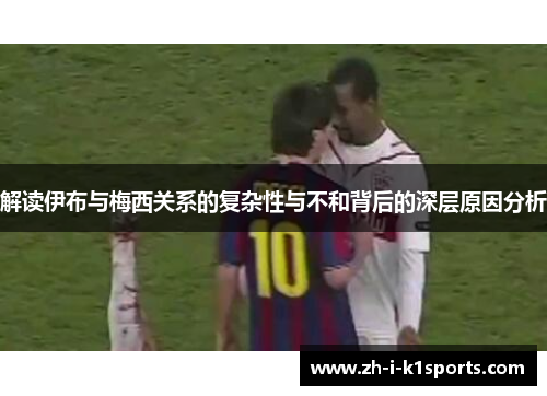 解读伊布与梅西关系的复杂性与不和背后的深层原因分析 解读伊布与梅西关系的复杂性与不和背后的深层原因分析