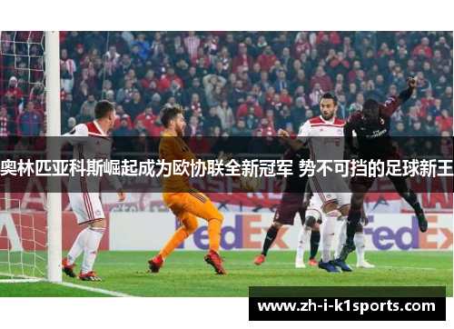 奥林匹亚科斯崛起成为欧协联全新冠军 势不可挡的足球新王 奥林匹亚科斯崛起成为欧协联全新冠军 势不可挡的足球新王