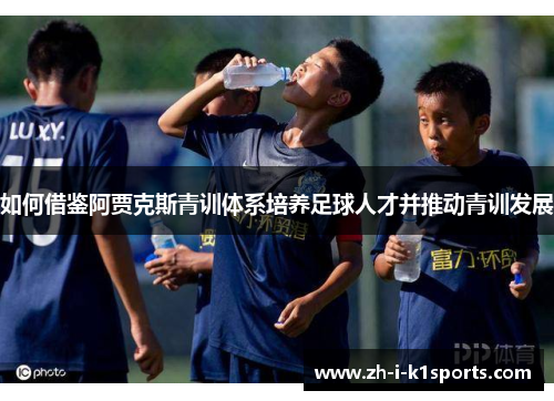 如何借鉴阿贾克斯青训体系培养足球人才并推动青训发展 如何借鉴阿贾克斯青训体系培养足球人才并推动青训发展