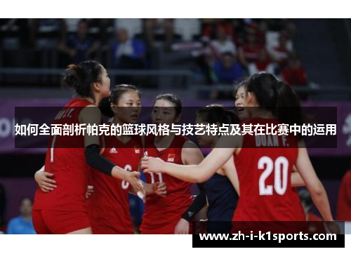 如何全面剖析帕克的篮球风格与技艺特点及其在比赛中的运用 如何全面剖析帕克的篮球风格与技艺特点及其在比赛中的运用