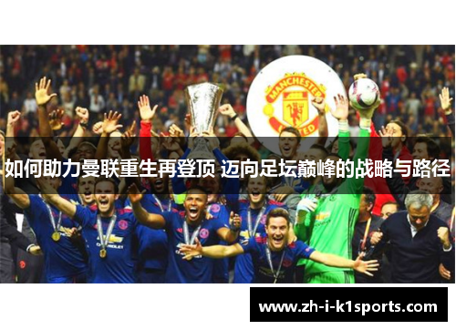 如何助力曼联重生再登顶 迈向足坛巅峰的战略与路径 如何助力曼联重生再登顶 迈向足坛巅峰的战略与路径
