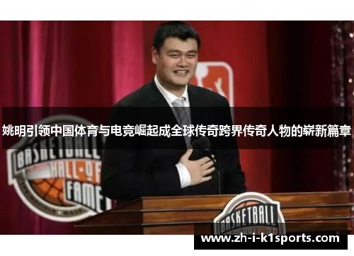 姚明引领中国体育与电竞崛起成全球传奇跨界传奇人物的崭新篇章 姚明引领中国体育与电竞崛起成全球传奇跨界传奇人物的崭新篇章