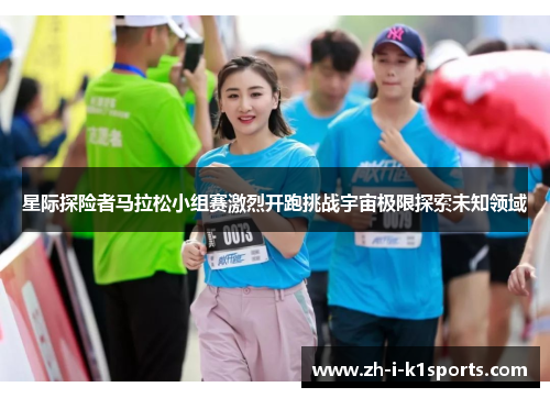 星际探险者马拉松小组赛激烈开跑挑战宇宙极限探索未知领域 星际探险者马拉松小组赛激烈开跑挑战宇宙极限探索未知领域