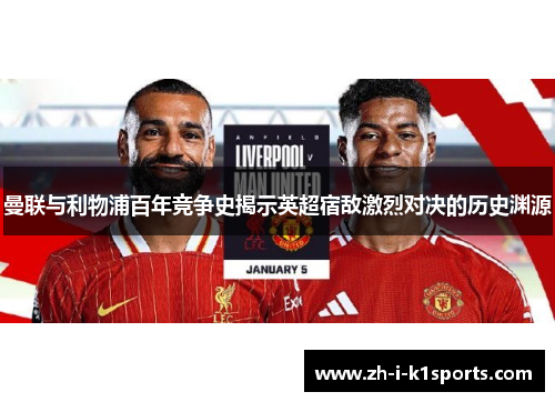 曼联与利物浦百年竞争史揭示英超宿敌激烈对决的历史渊源 曼联与利物浦百年竞争史揭示英超宿敌激烈对决的历史渊源
