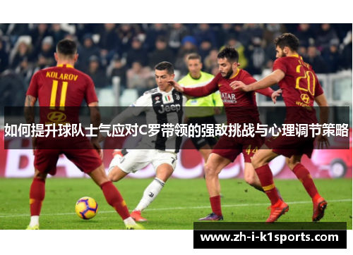 如何提升球队士气应对C罗带领的强敌挑战与心理调节策略 如何提升球队士气应对C罗带领的强敌挑战与心理调节策略