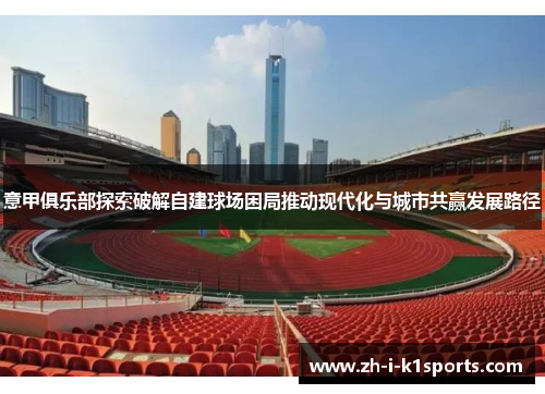 意甲俱乐部探索破解自建球场困局推动现代化与城市共赢发展路径 意甲俱乐部探索破解自建球场困局推动现代化与城市共赢发展路径