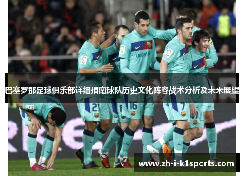 巴塞罗那足球俱乐部详细指南球队历史文化阵容战术分析及未来展望 巴塞罗那足球俱乐部详细指南球队历史文化阵容战术分析及未来展望