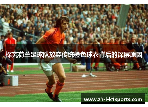 探究荷兰足球队放弃传统橙色球衣背后的深层原因 探究荷兰足球队放弃传统橙色球衣背后的深层原因