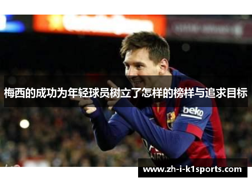 梅西的成功为年轻球员树立了怎样的榜样与追求目标 梅西的成功为年轻球员树立了怎样的榜样与追求目标