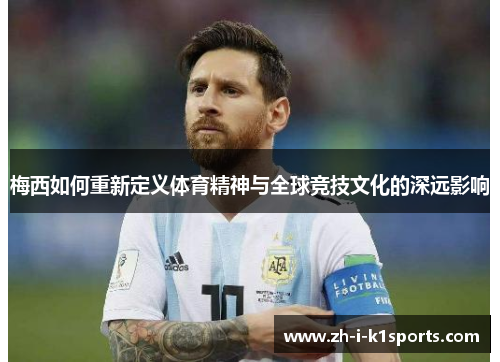 梅西如何重新定义体育精神与全球竞技文化的深远影响 梅西如何重新定义体育精神与全球竞技文化的深远影响