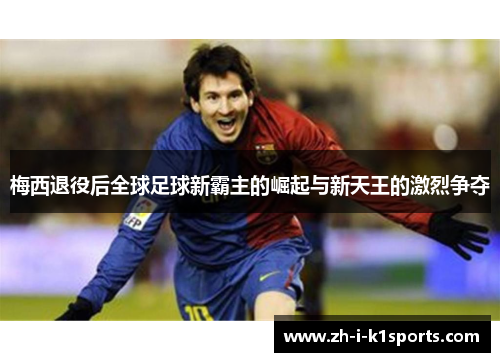 梅西退役后全球足球新霸主的崛起与新天王的激烈争夺 梅西退役后全球足球新霸主的崛起与新天王的激烈争夺