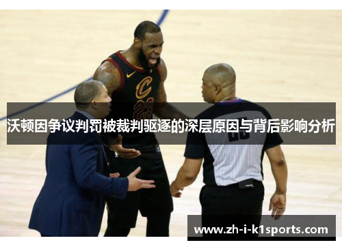 沃顿因争议判罚被裁判驱逐的深层原因与背后影响分析 沃顿因争议判罚被裁判驱逐的深层原因与背后影响分析