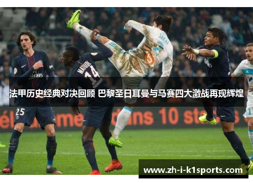 法甲历史经典对决回顾 巴黎圣日耳曼与马赛四大激战再现辉煌 法甲历史经典对决回顾 巴黎圣日耳曼与马赛四大激战再现辉煌