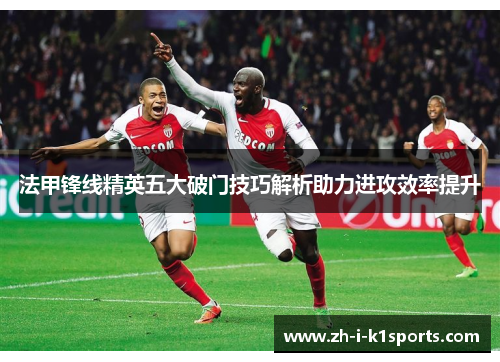 法甲锋线精英五大破门技巧解析助力进攻效率提升