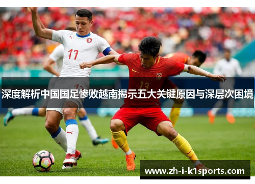 深度解析中国国足惨败越南揭示五大关键原因与深层次困境 深度解析中国国足惨败越南揭示五大关键原因与深层次困境