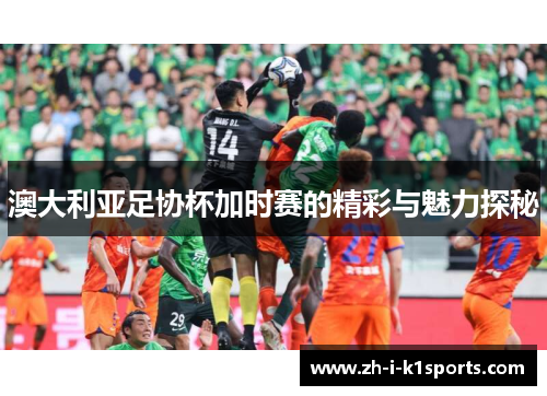 澳大利亚足协杯加时赛的精彩与魅力探秘 澳大利亚足协杯加时赛的精彩与魅力探秘