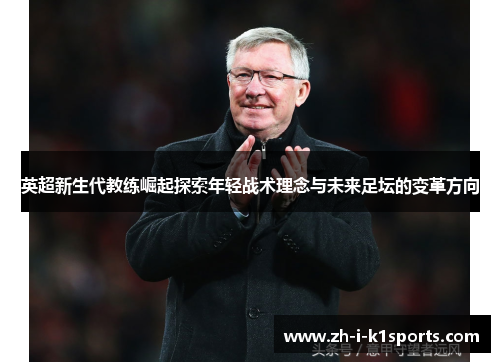 英超新生代教练崛起探索年轻战术理念与未来足坛的变革方向