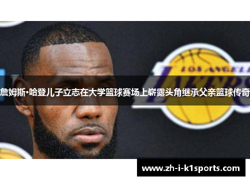 詹姆斯·哈登儿子立志在大学篮球赛场上崭露头角继承父亲篮球传奇