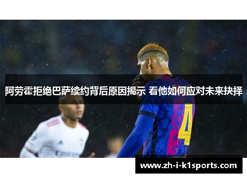 阿劳霍拒绝巴萨续约背后原因揭示 看他如何应对未来抉择 阿劳霍拒绝巴萨续约背后原因揭示 看他如何应对未来抉择