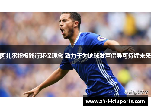 阿扎尔积极践行环保理念 致力于为地球发声倡导可持续未来