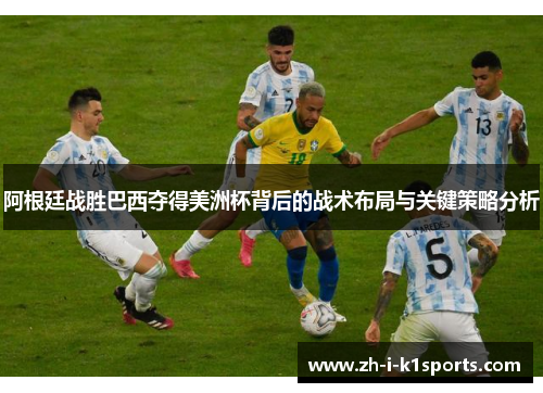 阿根廷战胜巴西夺得美洲杯背后的战术布局与关键策略分析 阿根廷战胜巴西夺得美洲杯背后的战术布局与关键策略分析