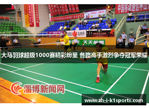 大马羽球超级1000赛精彩纷呈 各路高手激烈争夺冠军荣耀