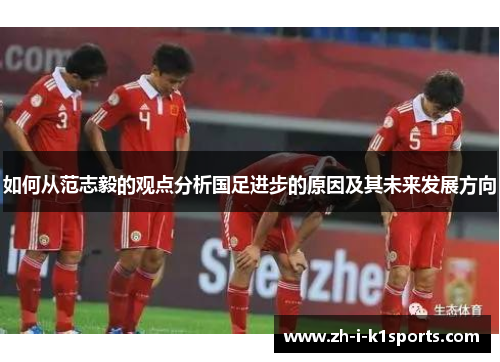 如何从范志毅的观点分析国足进步的原因及其未来发展方向 如何从范志毅的观点分析国足进步的原因及其未来发展方向