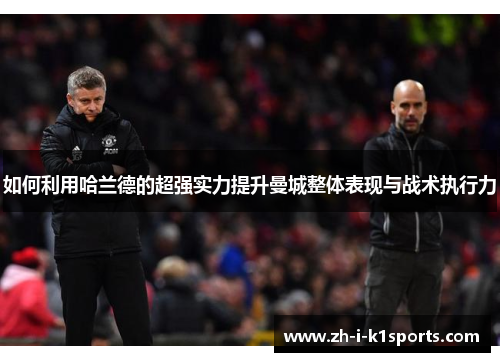 如何利用哈兰德的超强实力提升曼城整体表现与战术执行力 如何利用哈兰德的超强实力提升曼城整体表现与战术执行力