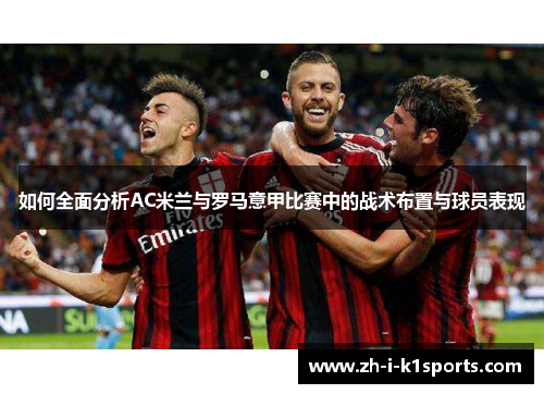 如何全面分析AC米兰与罗马意甲比赛中的战术布置与球员表现