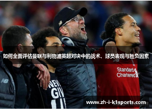 如何全面评估曼联与利物浦英超对决中的战术、球员表现与胜负因素 如何全面评估曼联与利物浦英超对决中的战术、球员表现与胜负因素