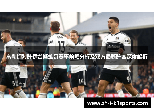 富勒姆对阵伊普斯维奇赛事前瞻分析及双方最新阵容深度解析