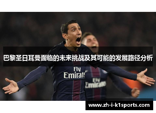 巴黎圣日耳曼面临的未来挑战及其可能的发展路径分析 巴黎圣日耳曼面临的未来挑战及其可能的发展路径分析