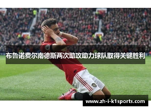 布鲁诺费尔南德斯两次助攻助力球队取得关键胜利