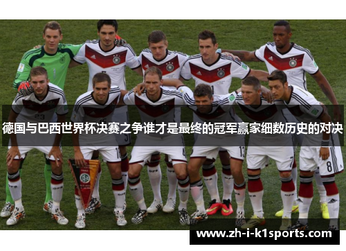 德国与巴西世界杯决赛之争谁才是最终的冠军赢家细数历史的对决 德国与巴西世界杯决赛之争谁才是最终的冠军赢家细数历史的对决