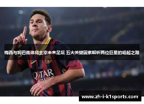 梅西与姆巴佩谁将主宰未来足坛 五大关键因素解析两位巨星的崛起之路
