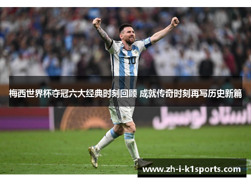 梅西世界杯夺冠六大经典时刻回顾 成就传奇时刻再写历史新篇