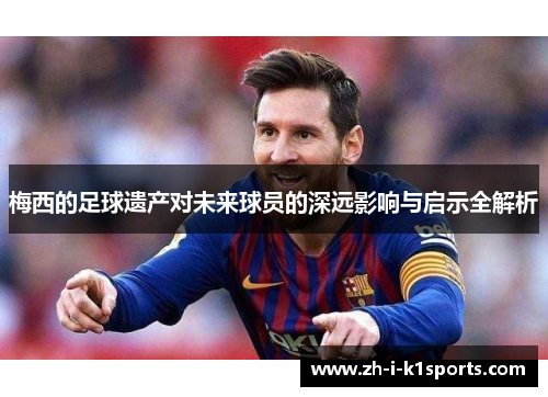 梅西的足球遗产对未来球员的深远影响与启示全解析 梅西的足球遗产对未来球员的深远影响与启示全解析