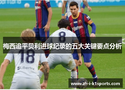 梅西追平贝利进球纪录的五大关键要点分析 梅西追平贝利进球纪录的五大关键要点分析